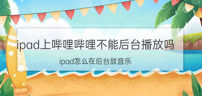 ipad上哔哩哔哩不能后台播放吗 ipad怎么在后台放音乐？